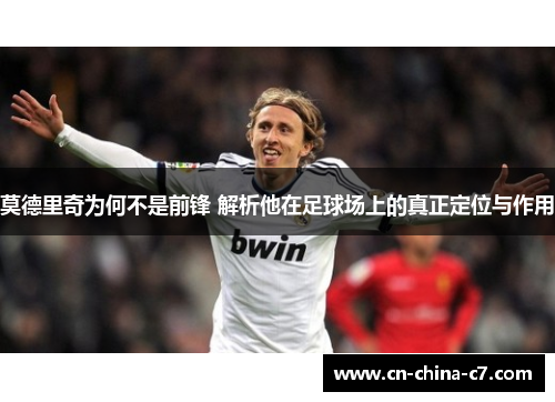 莫德里奇为何不是前锋 解析他在足球场上的真正定位与作用