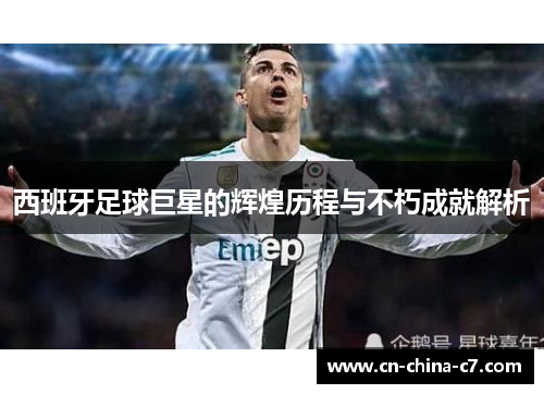 西班牙足球巨星的辉煌历程与不朽成就解析 西班牙足球巨星的辉煌历程与不朽成就解析