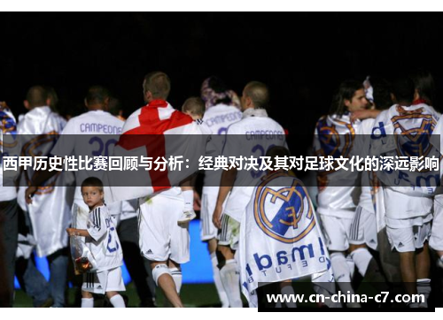 西甲历史性比赛回顾与分析:经典对决及其对足球文化的深远影响 西甲历史性比赛回顾与分析:经典对决及其对足球文化的深远影响