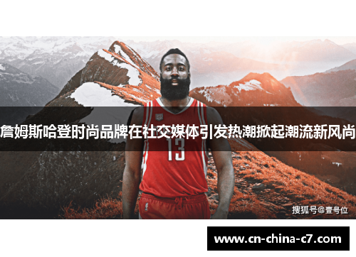 詹姆斯哈登时尚品牌在社交媒体引发热潮掀起潮流新风尚 詹姆斯哈登时尚品牌在社交媒体引发热潮掀起潮流新风尚