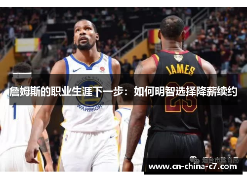 詹姆斯的职业生涯下一步：如何明智选择降薪续约