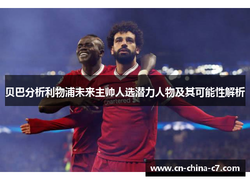 贝巴分析利物浦未来主帅人选潜力人物及其可能性解析 贝巴分析利物浦未来主帅人选潜力人物及其可能性解析