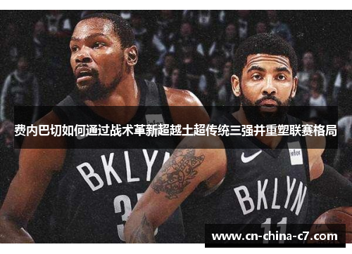 费内巴切如何通过战术革新超越土超传统三强并重塑联赛格局 费内巴切如何通过战术革新超越土超传统三强并重塑联赛格局