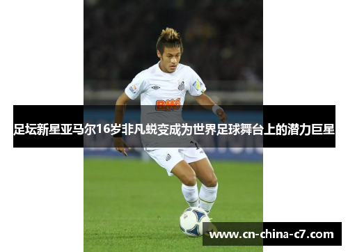 足坛新星亚马尔16岁非凡蜕变成为世界足球舞台上的潜力巨星 足坛新星亚马尔16岁非凡蜕变成为世界足球舞台上的潜力巨星