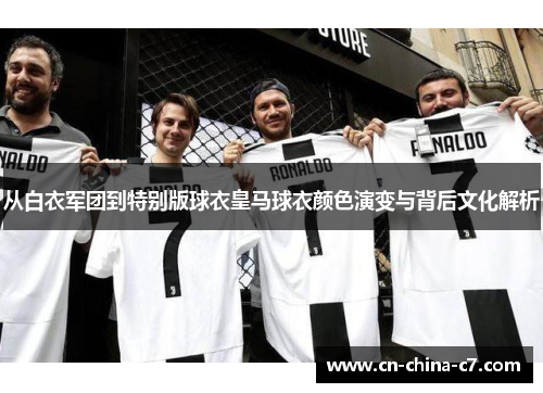 从白衣军团到特别版球衣皇马球衣颜色演变与背后文化解析 从白衣军团到特别版球衣皇马球衣颜色演变与背后文化解析