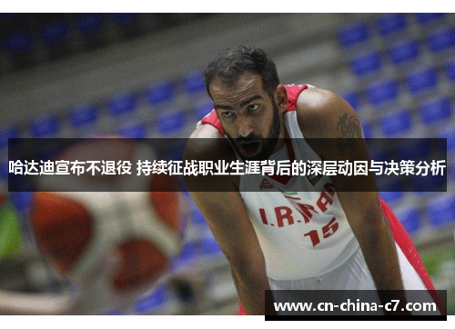 哈达迪宣布不退役 持续征战职业生涯背后的深层动因与决策分析