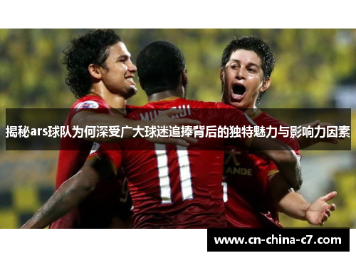 揭秘ars球队为何深受广大球迷追捧背后的独特魅力与影响力因素 揭秘ars球队为何深受广大球迷追捧背后的独特魅力与影响力因素