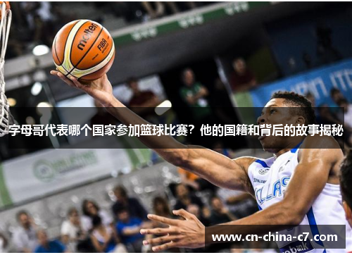 字母哥代表哪个国家参加篮球比赛?他的国籍和背后的故事揭秘 字母哥代表哪个国家参加篮球比赛?他的国籍和背后的故事揭秘