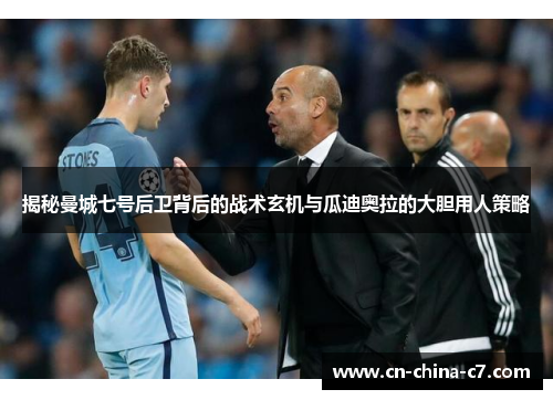 揭秘曼城七号后卫背后的战术玄机与瓜迪奥拉的大胆用人策略