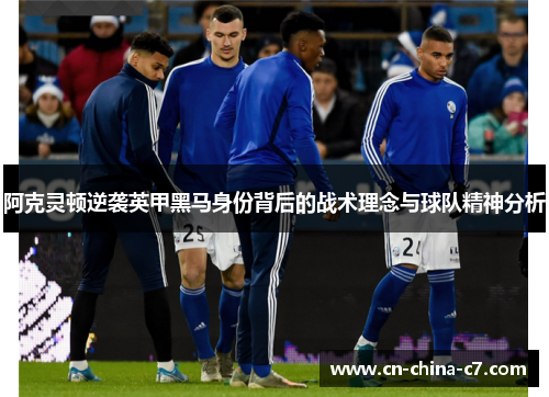 阿克灵顿逆袭英甲黑马身份背后的战术理念与球队精神分析 阿克灵顿逆袭英甲黑马身份背后的战术理念与球队精神分析