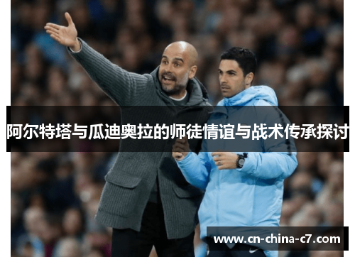 阿尔特塔与瓜迪奥拉的师徒情谊与战术传承探讨