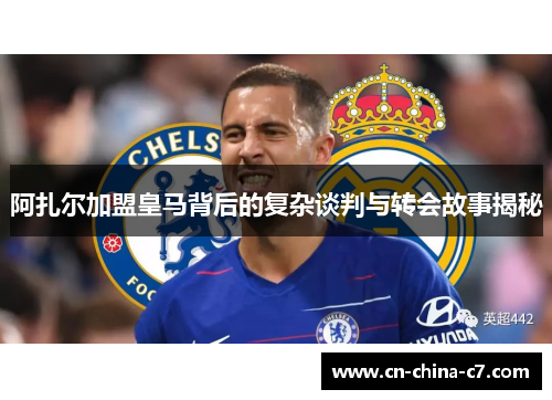 阿扎尔加盟皇马背后的复杂谈判与转会故事揭秘