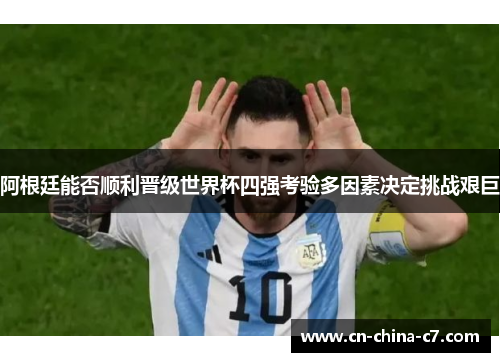 阿根廷能否顺利晋级世界杯四强考验多因素决定挑战艰巨