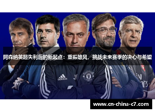 阿森纳英超失利后的新起点:重振雄风,挑战未来赛季的决心与希望 阿森纳英超失利后的新起点:重振雄风,挑战未来赛季的决心与希望