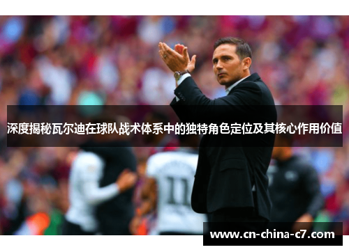 深度揭秘瓦尔迪在球队战术体系中的独特角色定位及其核心作用价值