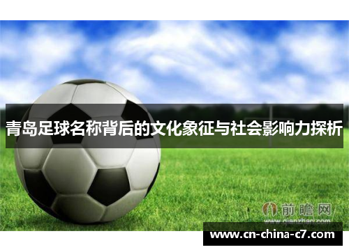 青岛足球名称背后的文化象征与社会影响力探析 青岛足球名称背后的文化象征与社会影响力探析