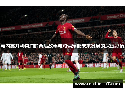 马内离开利物浦的背后故事与对俱乐部未来发展的深远影响 马内离开利物浦的背后故事与对俱乐部未来发展的深远影响