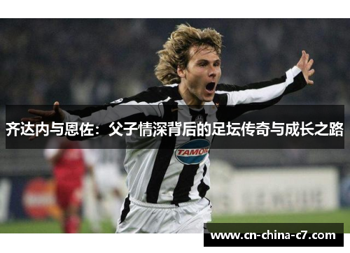 齐达内与恩佐：父子情深背后的足坛传奇与成长之路