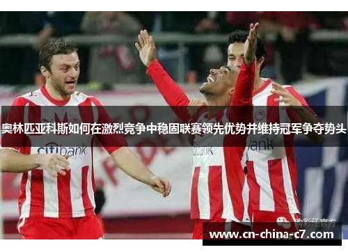 奥林匹亚科斯如何在激烈竞争中稳固联赛领先优势并维持冠军争夺势头