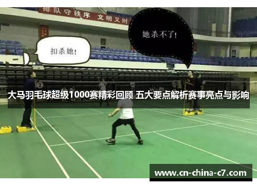大马羽毛球超级1000赛精彩回顾 五大要点解析赛事亮点与影响 大马羽毛球超级1000赛精彩回顾 五大要点解析赛事亮点与影响