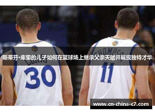 斯蒂芬·库里的儿子如何在篮球场上继承父亲天赋并展现独特才华 斯蒂芬·库里的儿子如何在篮球场上继承父亲天赋并展现独特才华