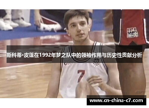 斯科蒂·皮蓬在1992年梦之队中的领袖作用与历史性贡献分析 斯科蒂·皮蓬在1992年梦之队中的领袖作用与历史性贡献分析