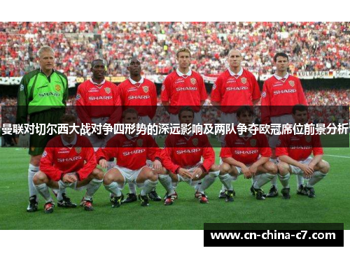 曼联对切尔西大战对争四形势的深远影响及两队争夺欧冠席位前景分析