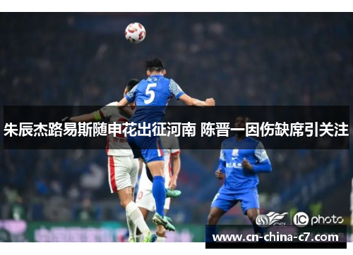 朱辰杰路易斯随申花出征河南 陈晋一因伤缺席引关注