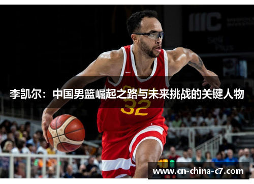 李凯尔:中国男篮崛起之路与未来挑战的关键人物 李凯尔:中国男篮崛起之路与未来挑战的关键人物