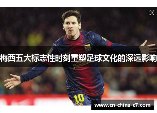 梅西五大标志性时刻重塑足球文化的深远影响