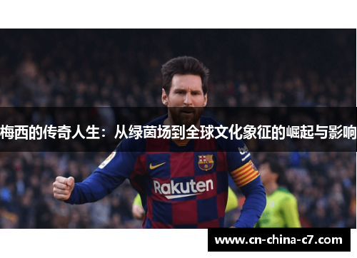 梅西的传奇人生:从绿茵场到全球文化象征的崛起与影响 梅西的传奇人生:从绿茵场到全球文化象征的崛起与影响