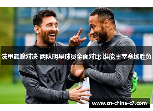 法甲巅峰对决 两队明星球员全面对比 谁能主宰赛场胜负 法甲巅峰对决 两队明星球员全面对比 谁能主宰赛场胜负