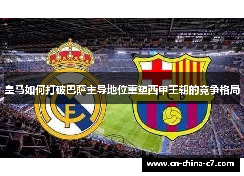 皇马如何打破巴萨主导地位重塑西甲王朝的竞争格局