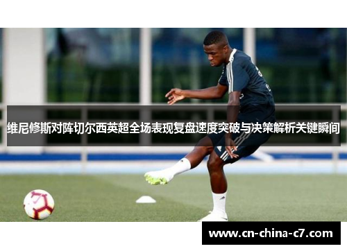 维尼修斯对阵切尔西英超全场表现复盘速度突破与决策解析关键瞬间 维尼修斯对阵切尔西英超全场表现复盘速度突破与决策解析关键瞬间