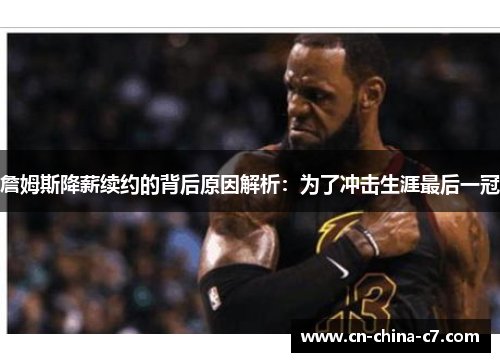詹姆斯降薪续约的背后原因解析:为了冲击生涯最后一冠 詹姆斯降薪续约的背后原因解析:为了冲击生涯最后一冠