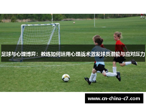 足球与心理博弈:教练如何运用心理战术激发球员潜能与应对压力 足球与心理博弈:教练如何运用心理战术激发球员潜能与应对压力