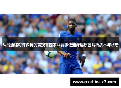 从吕迪格对阵多特的表现看国家队赛事低迷深层原因解析战术与状态