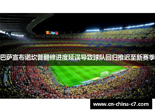 巴萨宣布诺坎普翻修进度延误导致球队回归推迟至新赛季 巴萨宣布诺坎普翻修进度延误导致球队回归推迟至新赛季