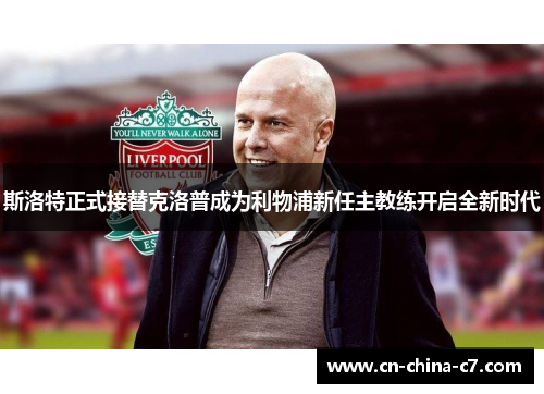 斯洛特正式接替克洛普成为利物浦新任主教练开启全新时代