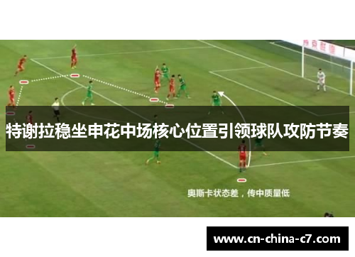 特谢拉稳坐申花中场核心位置引领球队攻防节奏 特谢拉稳坐申花中场核心位置引领球队攻防节奏