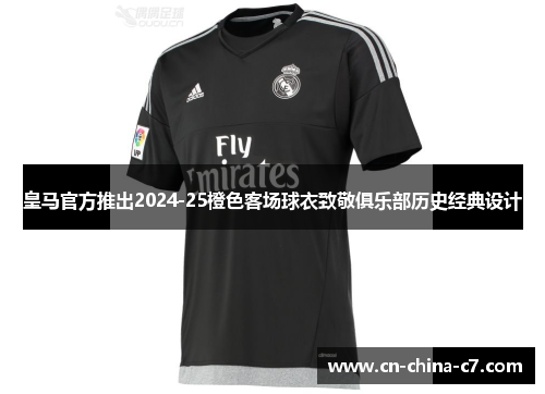皇马官方推出2024-25橙色客场球衣致敬俱乐部历史经典设计