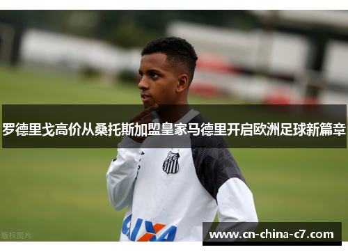 罗德里戈高价从桑托斯加盟皇家马德里开启欧洲足球新篇章 罗德里戈高价从桑托斯加盟皇家马德里开启欧洲足球新篇章
