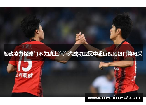 颜骏凌力保球门不失助上海海港成功卫冕中超展现顶级门将风采