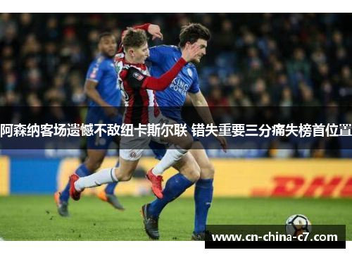 阿森纳客场遗憾不敌纽卡斯尔联 错失重要三分痛失榜首位置 阿森纳客场遗憾不敌纽卡斯尔联 错失重要三分痛失榜首位置
