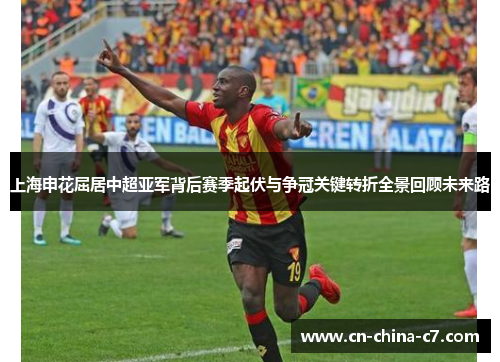 上海申花屈居中超亚军背后赛季起伏与争冠关键转折全景回顾未来路