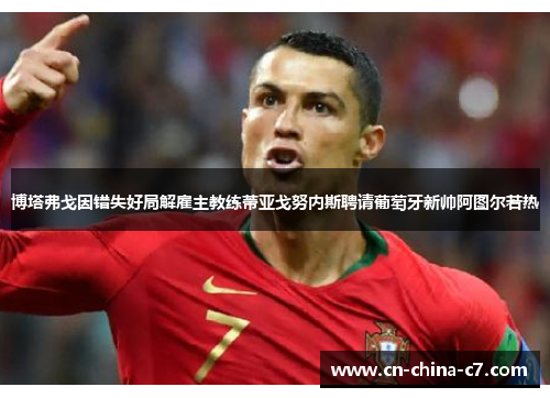 博塔弗戈因错失好局解雇主教练蒂亚戈努内斯聘请葡萄牙新帅阿图尔若热