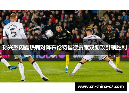 孙兴慜闪耀热刺对阵布伦特福德贡献双助攻引领胜利