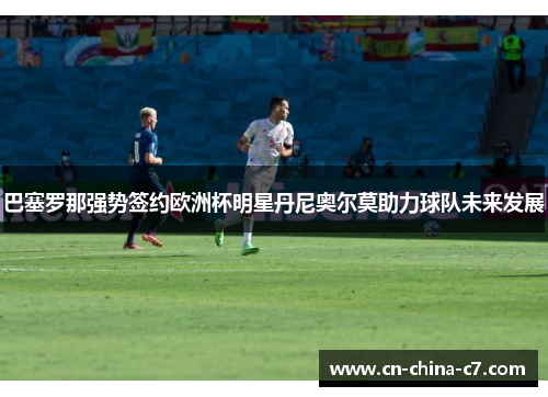 巴塞罗那强势签约欧洲杯明星丹尼奥尔莫助力球队未来发展