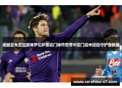 德赫亚免签加盟佛罗伦萨重启门神传奇意甲豪门迎来经验守护者新篇 德赫亚免签加盟佛罗伦萨重启门神传奇意甲豪门迎来经验守护者新篇