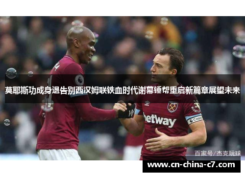 莫耶斯功成身退告别西汉姆联铁血时代谢幕锤帮重启新篇章展望未来